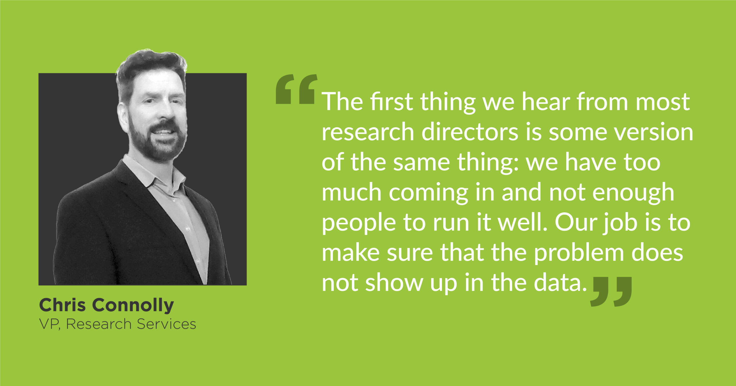 The first thing we hear from most research directors is some version of the same thing: we have too much coming in and not enough people to run it well. Our job is to make sure that the problem does not show up in the data.